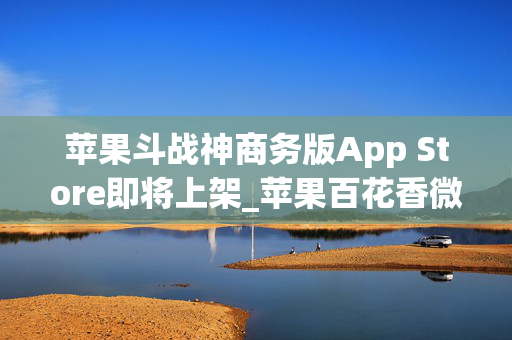 苹果斗战神商务版App Store即将上架_苹果百花香微信分身软件分身软件