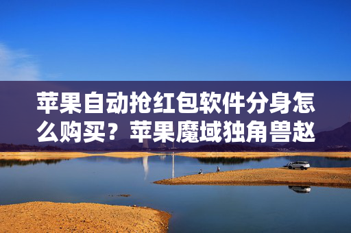 苹果自动抢红包软件分身怎么购买？苹果魔域独角兽赵子龙同款