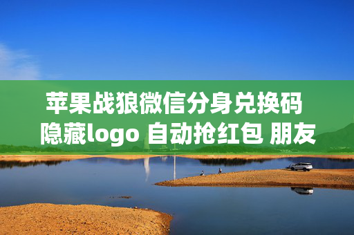 苹果战狼微信分身兑换码 隐藏logo 自动抢红包 朋友圈转发 激活码微信分身多开