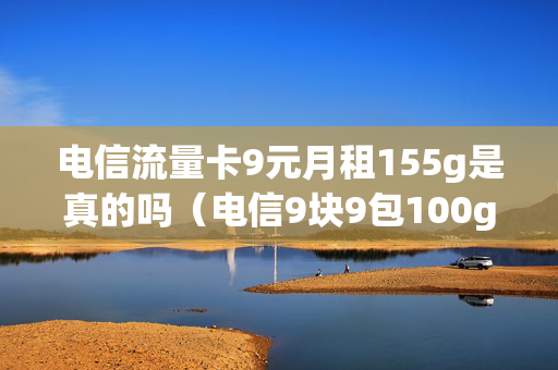 电信流量卡9元月租155g是真的吗（电信9块9包100g流量卡）