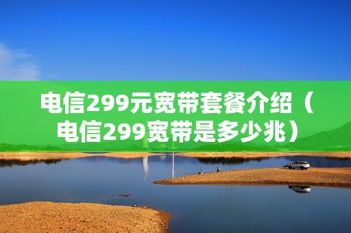 电信299元宽带套餐介绍（电信299宽带是多少兆）