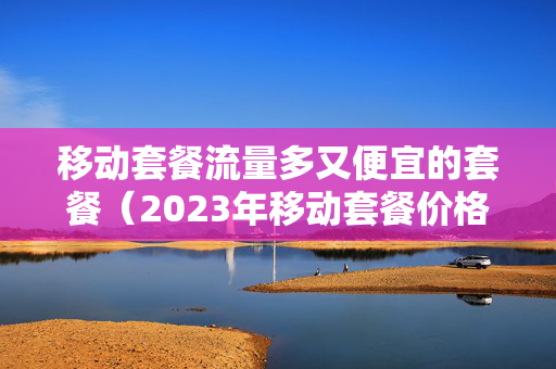 移动套餐流量多又便宜的套餐（2023年移动套餐价格表）