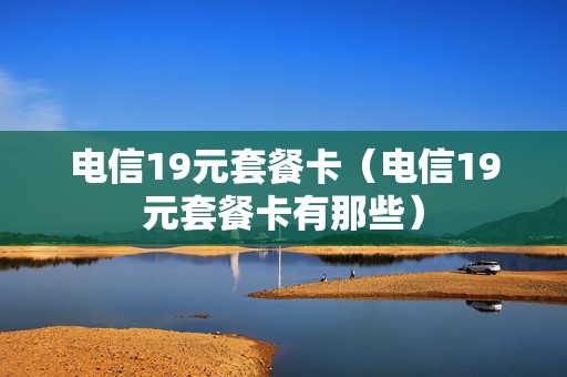 电信19元套餐卡（电信19元套餐卡有那些）