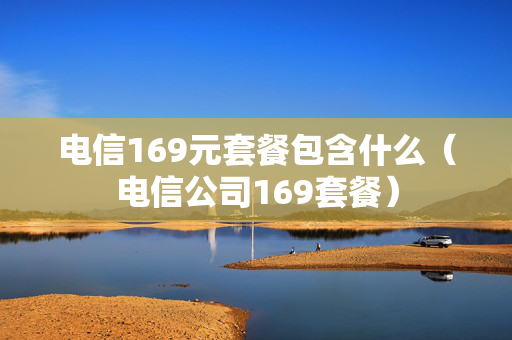 电信169元套餐包含什么（电信公司169套餐）