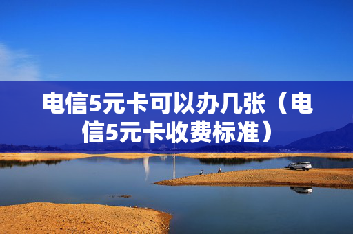 电信5元卡可以办几张（电信5元卡收费标准）