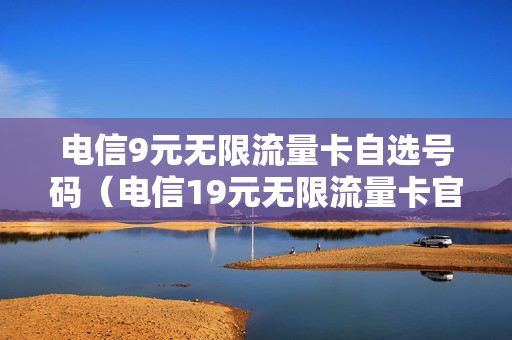 电信9元无限流量卡自选号码（电信19元无限流量卡官网）