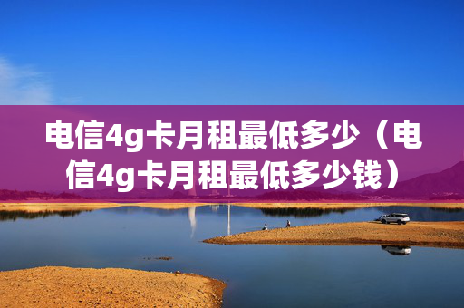 电信4g卡月租最低多少（电信4g卡月租最低多少钱）