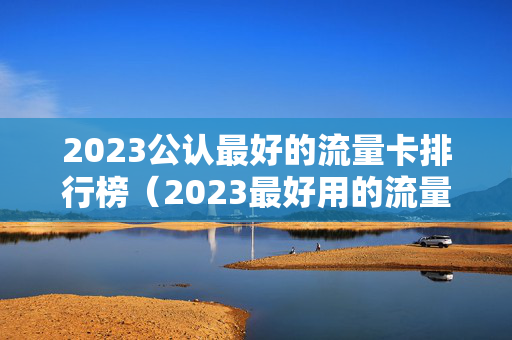 2023公认最好的流量卡排行榜（2023最好用的流量卡推荐）