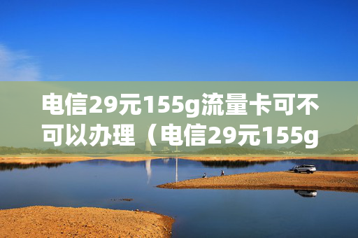 电信29元155g流量卡可不可以办理（电信29元155g流量卡是长期的嘛）