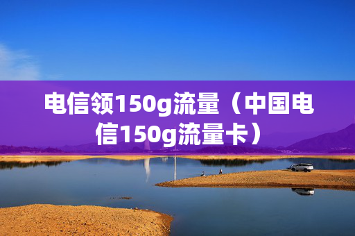 电信领150g流量（中国电信150g流量卡）