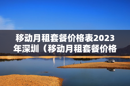 移动月租套餐价格表2023年深圳（移动月租套餐价格表2023年深圳电话）