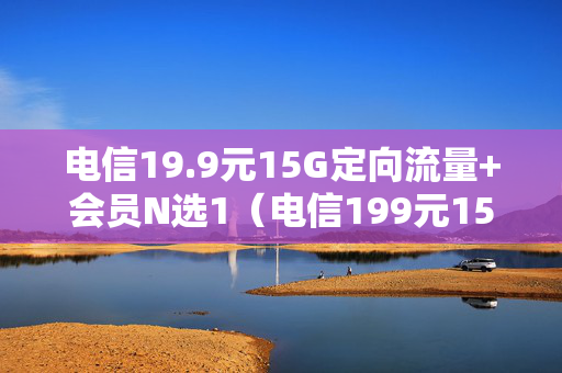 电信19.9元15G定向流量+会员N选1（电信199元15G定向流量+会员N选1退订）