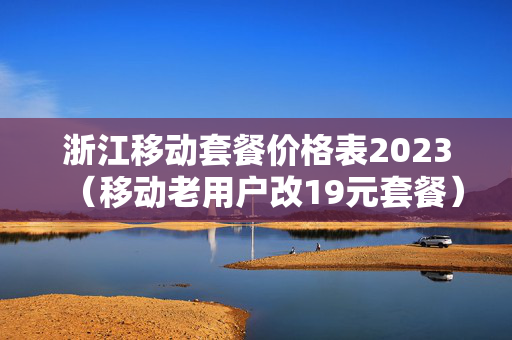 浙江移动套餐价格表2023（移动老用户改19元套餐）