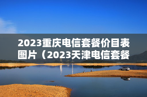 2023重庆电信套餐价目表图片（2023天津电信套餐价目表）