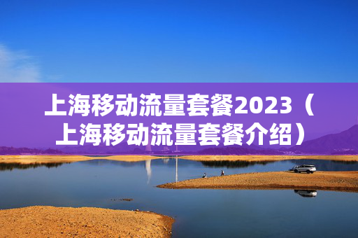 上海移动流量套餐2023（上海移动流量套餐介绍）