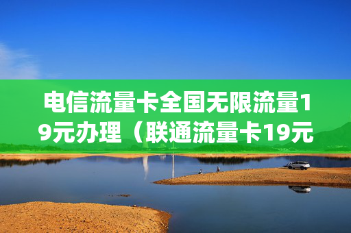 电信流量卡全国无限流量19元办理（联通流量卡19元200g官方办理）