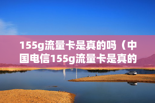 155g流量卡是真的吗（中国电信155g流量卡是真的吗）