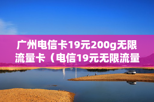 广州电信卡19元200g无限流量卡（电信19元无限流量卡每月200g）