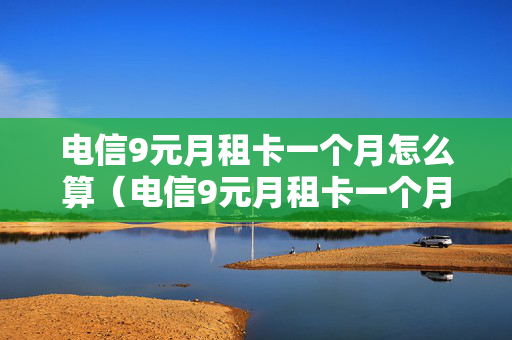 电信9元月租卡一个月怎么算（电信9元月租卡一个月怎么算费用）