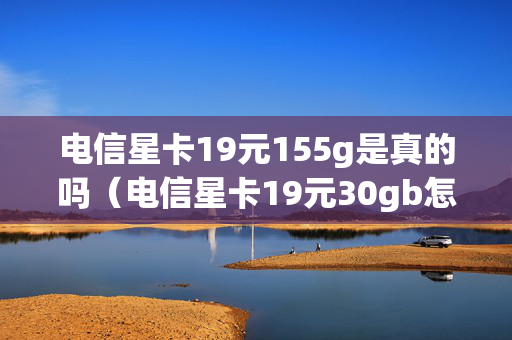 电信星卡19元155g是真的吗（电信星卡19元30gb怎么样）