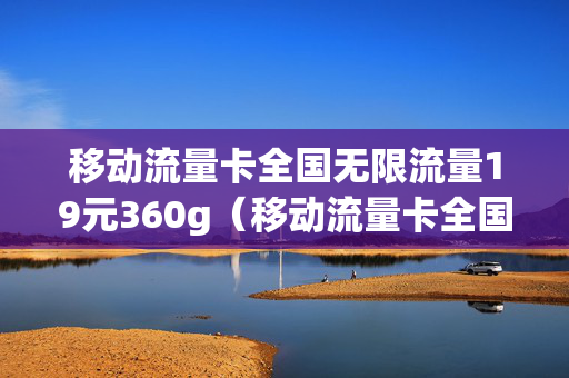 移动流量卡全国无限流量19元360g（移动流量卡全国无限流量19元360G是真的吗）