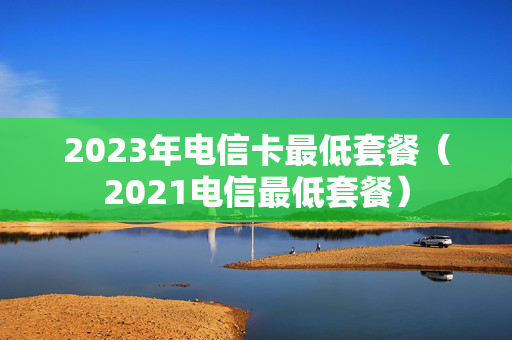 2023年电信卡最低套餐（2021电信最低套餐）