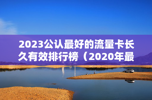 2023公认最好的流量卡长久有效排行榜（2020年最好的流量卡）