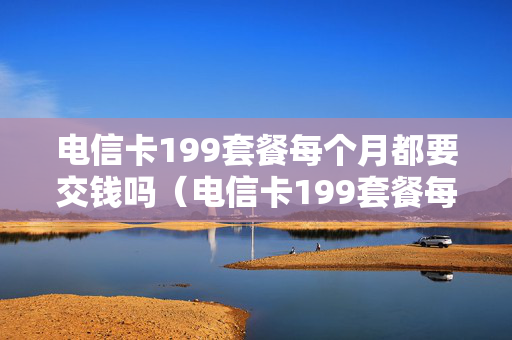 电信卡199套餐每个月都要交钱吗（电信卡199套餐每个月都要交钱吗）