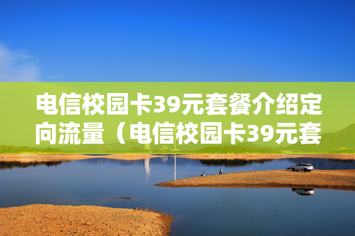 电信校园卡39元套餐介绍定向流量（电信校园卡39元套餐介绍定向流量可用软件）