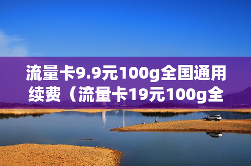 流量卡9.9元100g全国通用续费（流量卡19元100g全国通用有套路吗）