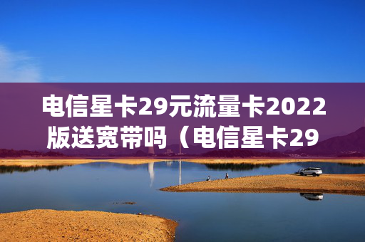 电信星卡29元流量卡2022版送宽带吗（电信星卡29元100g通用流量）