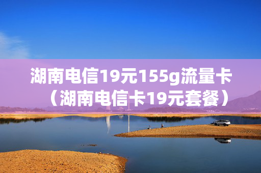 湖南电信19元155g流量卡（湖南电信卡19元套餐）