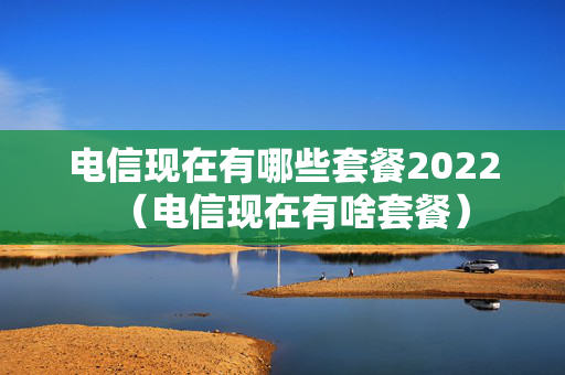 电信现在有哪些套餐2022（电信现在有啥套餐）