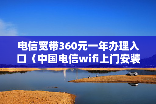 电信宽带360元一年办理入口（中国电信wifi上门安装服务）