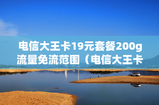 电信大王卡19元套餐200g流量免流范围（电信大王卡19元套餐多少流量）