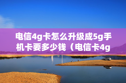 电信4g卡怎么升级成5g手机卡要多少钱（电信卡4g升级5g卡怎么弄）