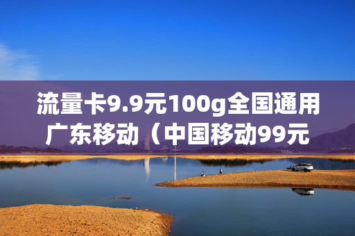 流量卡9.9元100g全国通用广东移动（中国移动99元流量卡）