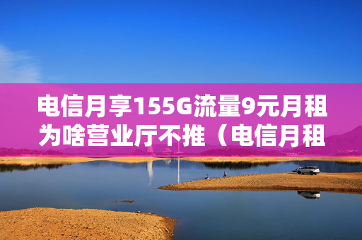 电信月享155G流量9元月租为啥营业厅不推（电信月租9元是真的吗）