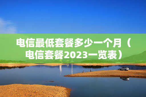 电信最低套餐多少一个月（电信套餐2023一览表）