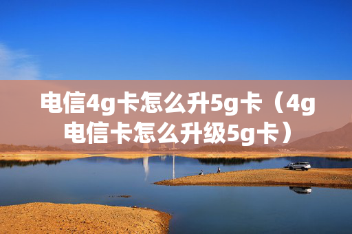 电信4g卡怎么升5g卡（4g电信卡怎么升级5g卡）