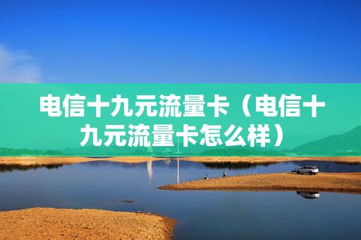 电信十九元流量卡（电信十九元流量卡怎么样）