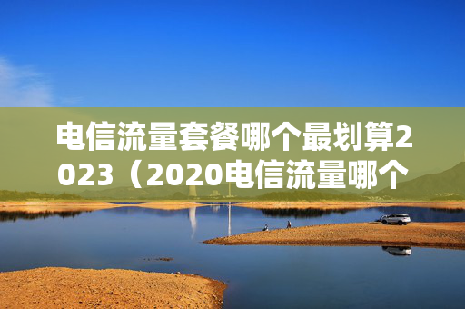 电信流量套餐哪个最划算2023（2020电信流量哪个套餐最划算）