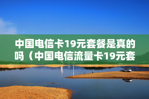 中国电信卡19元套餐是真的吗（中国电信流量卡19元套餐）