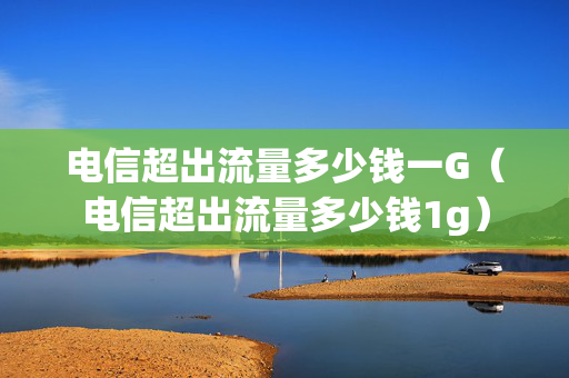 电信超出流量多少钱一G（电信超出流量多少钱1g）