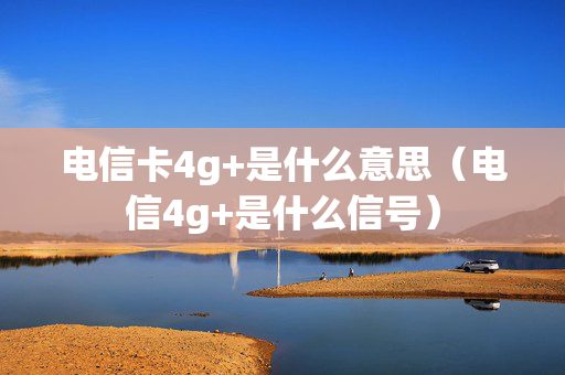 电信卡4g+是什么意思（电信4g+是什么信号）