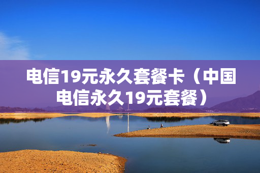 电信19元永久套餐卡（中国电信永久19元套餐）