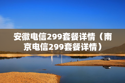 安徽电信299套餐详情（南京电信299套餐详情）