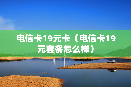 电信卡19元卡（电信卡19元套餐怎么样）