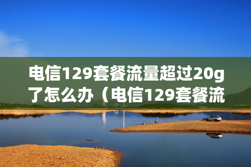 电信129套餐流量超过20g了怎么办（电信129套餐流量超了怎么收费）