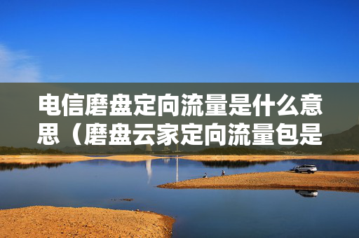 电信磨盘定向流量是什么意思（磨盘云家定向流量包是什么）